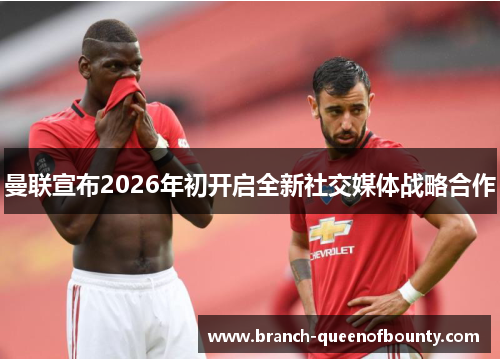 曼联宣布2026年初开启全新社交媒体战略合作